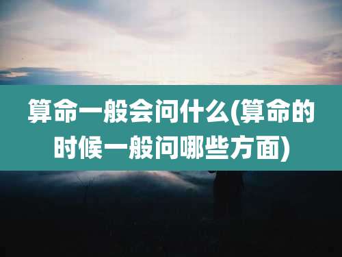 算命一般会问什么(算命的时候一般问哪些方面)