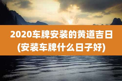 2020车牌安装的黄道吉日(安装车牌什么日子好)