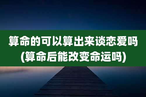 算命的可以算出来谈恋爱吗(算命后能改变命运吗)