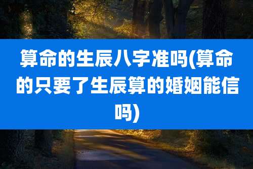 算命的生辰八字准吗(算命的只要了生辰算的婚姻能信吗)