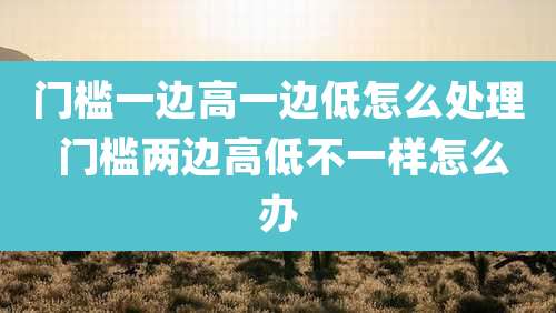 门槛一边高一边低怎么处理 门槛两边高低不一样怎么办