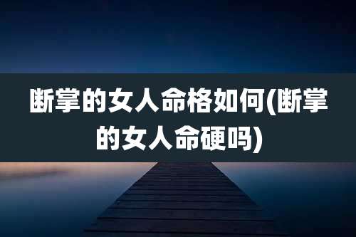 断掌的女人命格如何(断掌的女人命硬吗)