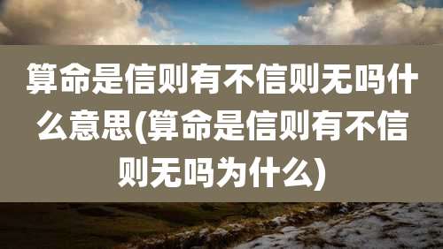 算命是信则有不信则无吗什么意思(算命是信则有不信则无吗为什么)