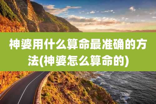 神婆用什么算命最准确的方法(神婆怎么算命的)