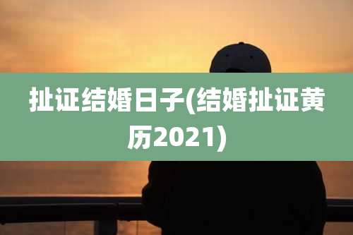扯证结婚日子(结婚扯证黄历2021)