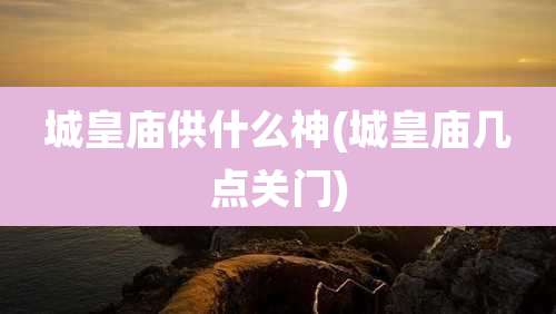 城皇庙供什么神(城皇庙几点关门)
