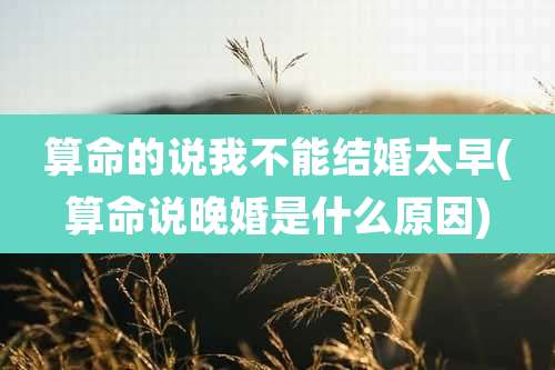 算命的说我不能结婚太早(算命说晚婚是什么原因)