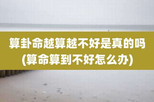 算卦命越算越不好是真的吗(算命算到不好怎么办)