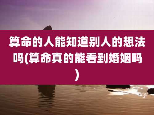 算命的人能知道别人的想法吗(算命真的能看到婚姻吗)