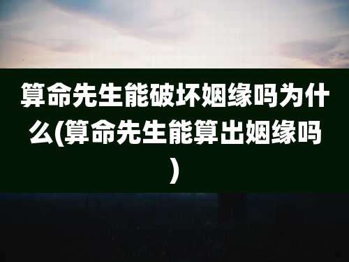 算命先生能破坏姻缘吗为什么(算命先生能算出姻缘吗)