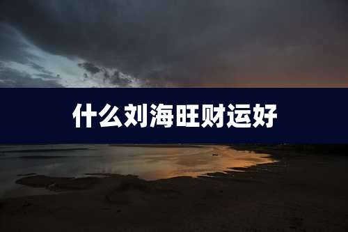 什么刘海旺财运好