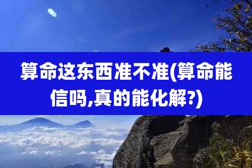 算命这东西准不准(算命能信吗,真的能化解?)