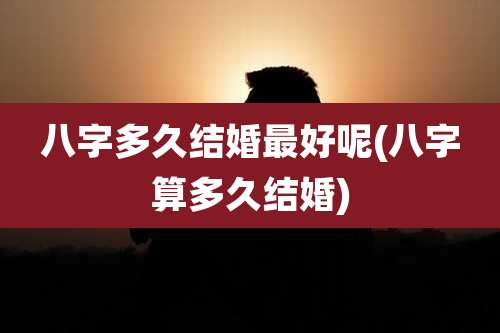 八字多久结婚最好呢(八字算多久结婚)