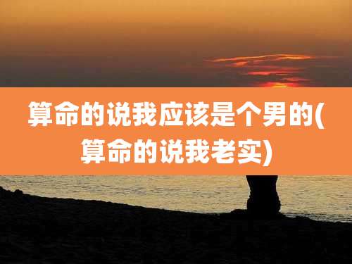 算命的说我应该是个男的(算命的说我老实)