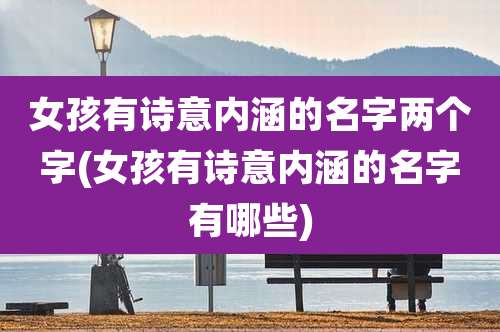 女孩有诗意内涵的名字两个字(女孩有诗意内涵的名字有哪些)