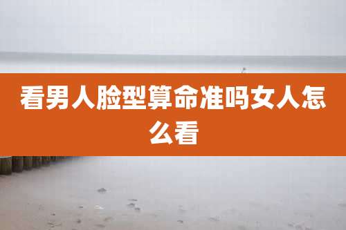 看男人脸型算命准吗女人怎么看