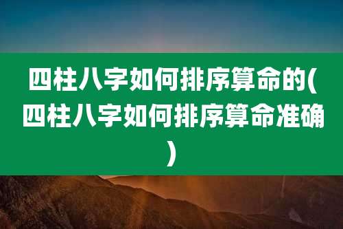 四柱八字如何排序算命的(四柱八字如何排序算命准确)