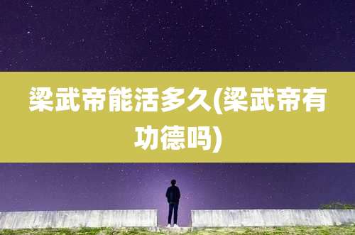 梁武帝能活多久(梁武帝有功德吗)