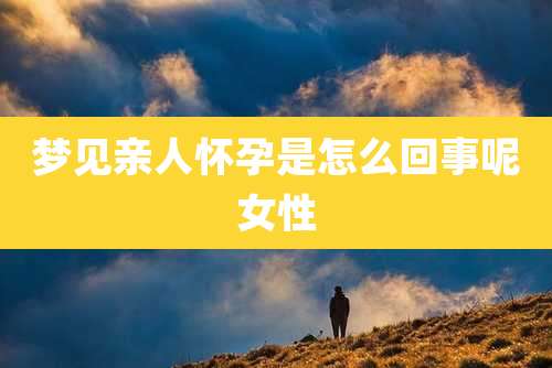 梦见亲人怀孕是怎么回事呢女性