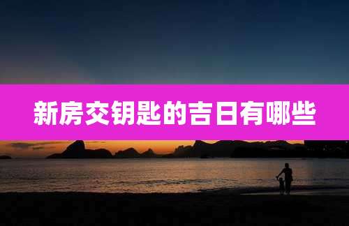 新房交钥匙的吉日有哪些