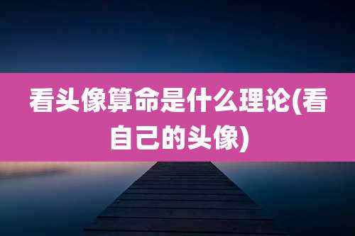 看头像算命是什么理论(看自己的头像)