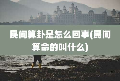 民间算卦是怎么回事(民间算命的叫什么)