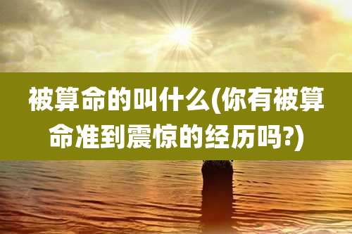 被算命的叫什么(你有被算命准到震惊的经历吗?)
