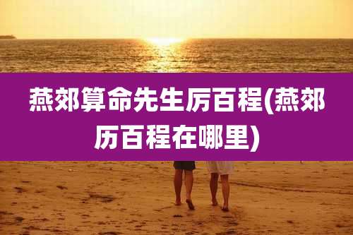 燕郊算命先生厉百程(燕郊历百程在哪里)