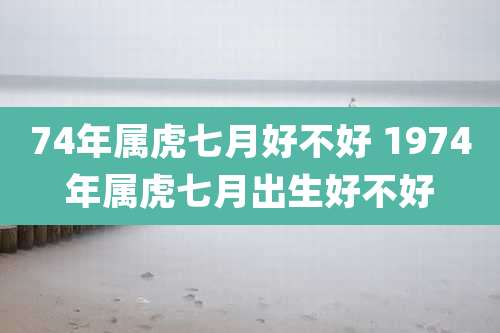 74年属虎七月好不好 1974年属虎七月出生好不好