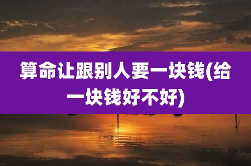 算命让跟别人要一块钱(给一块钱好不好)