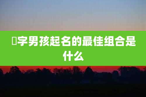 汭字男孩起名的最佳组合是什么