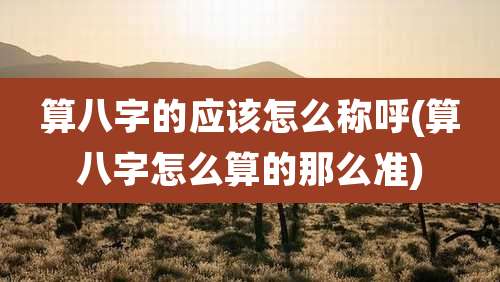 算八字的应该怎么称呼(算八字怎么算的那么准)