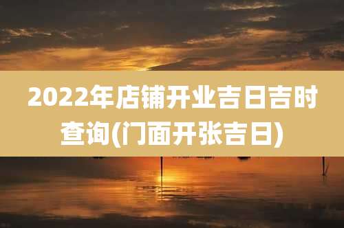 2022年店铺开业吉日吉时查询(门面开张吉日)