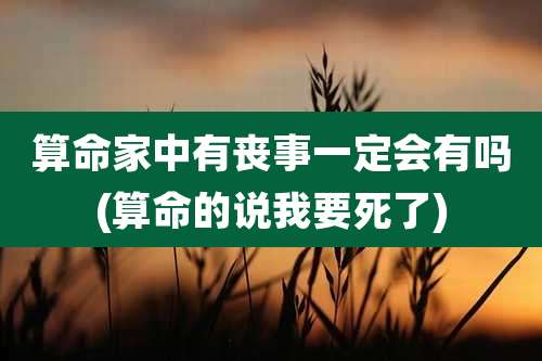 算命家中有丧事一定会有吗(算命的说我要死了)