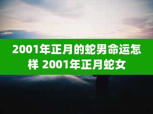 2001年正月的蛇男命运怎样 2001年正月蛇女