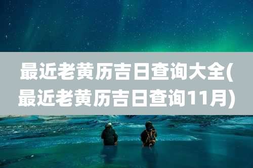 最近老黄历吉日查询大全(最近老黄历吉日查询11月)