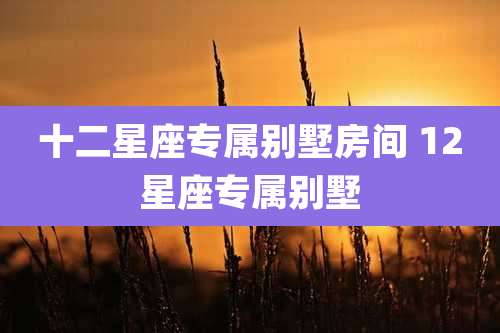 十二星座专属别墅房间 12星座专属别墅