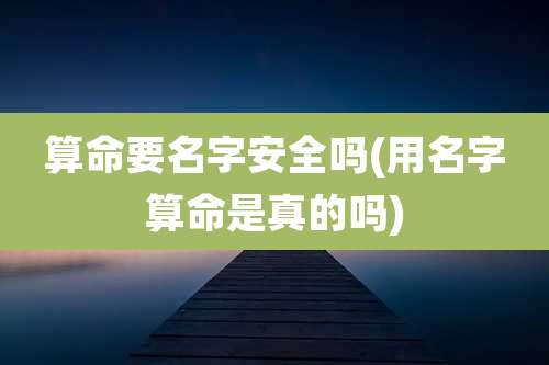算命要名字安全吗(用名字算命是真的吗)