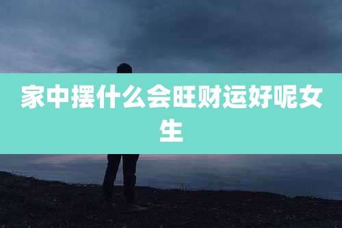 家中摆什么会旺财运好呢女生