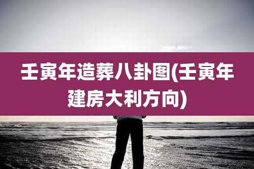 壬寅年造葬八卦图(壬寅年建房大利方向)