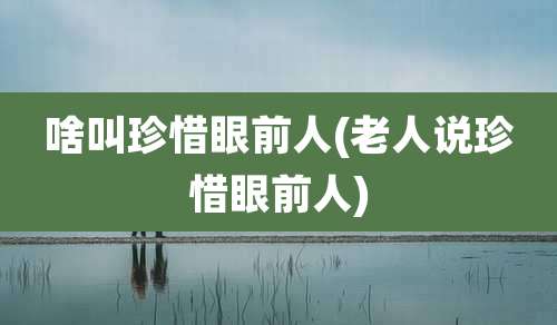 啥叫珍惜眼前人(老人说珍惜眼前人)