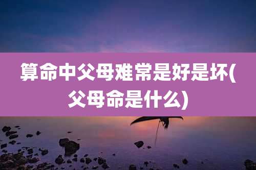 算命中父母难常是好是坏(父母命是什么)