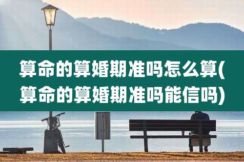 算命的算婚期准吗怎么算(算命的算婚期准吗能信吗)