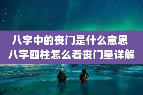 八字中的丧门是什么意思 八字四柱怎么看丧门星详解