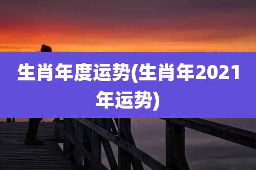 生肖年度运势(生肖年2021年运势)
