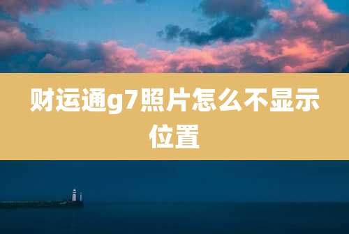 财运通g7照片怎么不显示位置