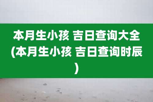 本月生小孩 吉日查询大全(本月生小孩 吉日查询时辰)