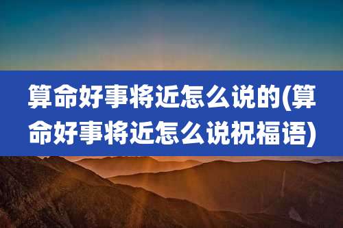算命好事将近怎么说的(算命好事将近怎么说祝福语)
