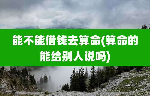 能不能借钱去算命(算命的能给别人说吗)