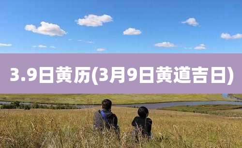 3.9日黄历(3月9日黄道吉日)